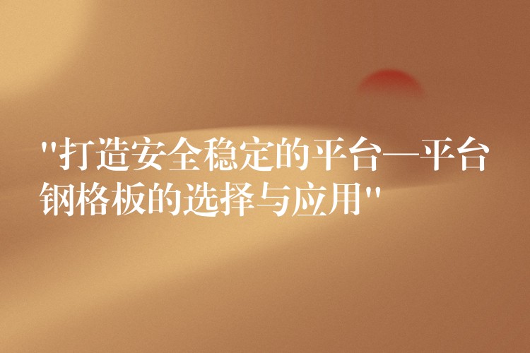 “打造安全穩定的平台—平台鋼格板的選擇與應用”