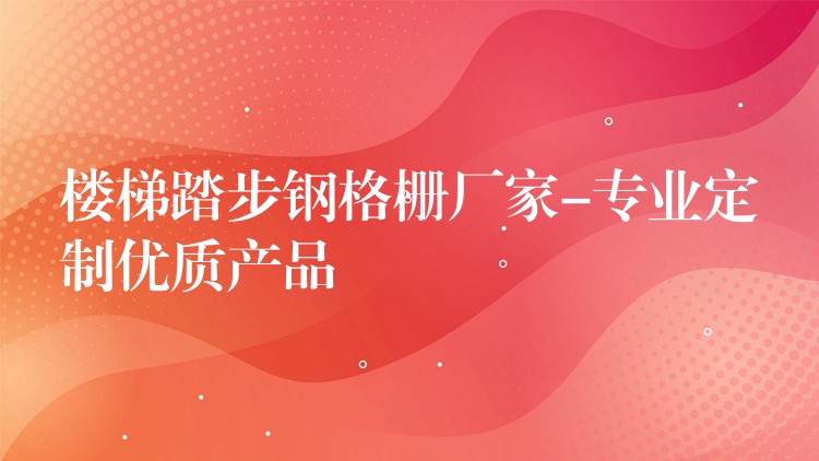 樓梯踏步鋼格柵廠家-專業定製優質產品 樓梯踏步鋼格柵廠家-專業定製優質產品