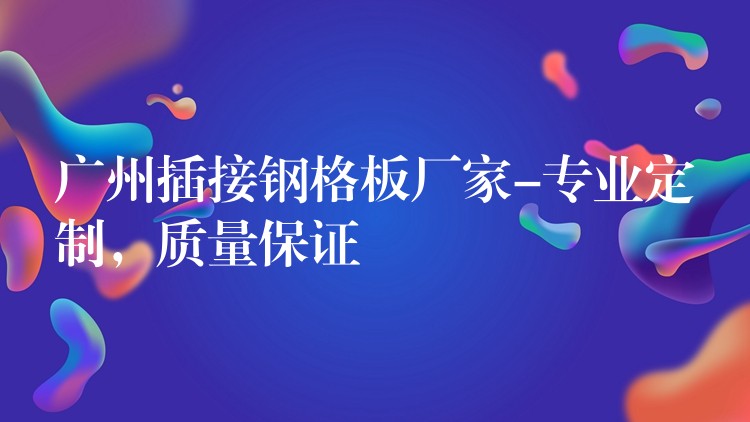 湖南插接鋼格板廠家-專業定製，質量保證