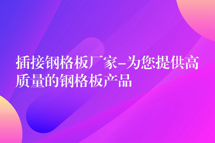插接鋼格板廠家-為您提供高質量的鋼格板產品