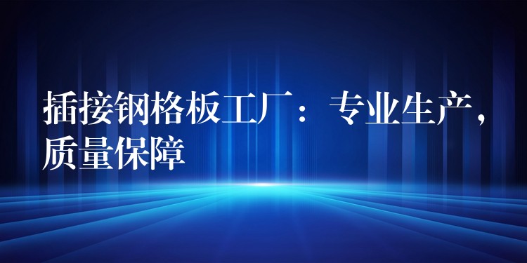 插接鋼格板工廠：專業生產，質量保障