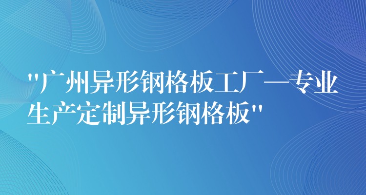 “湖南異形鋼格板工廠—專業生產定製異形鋼格板” “湖南異形鋼格板工廠—專業生產定製異形鋼格板”