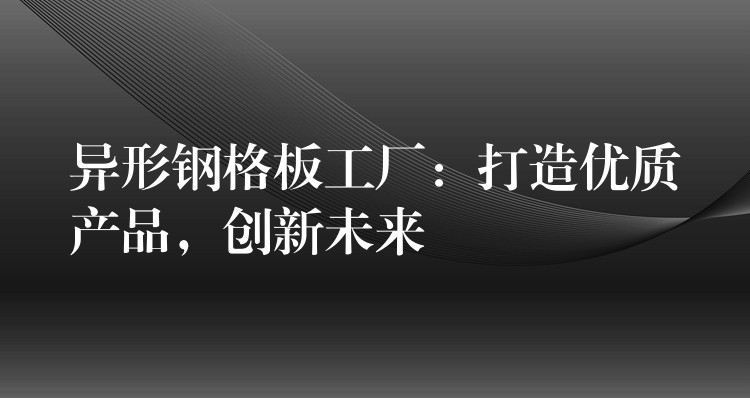 異形鋼格板工廠：打造優質產品，創新未來