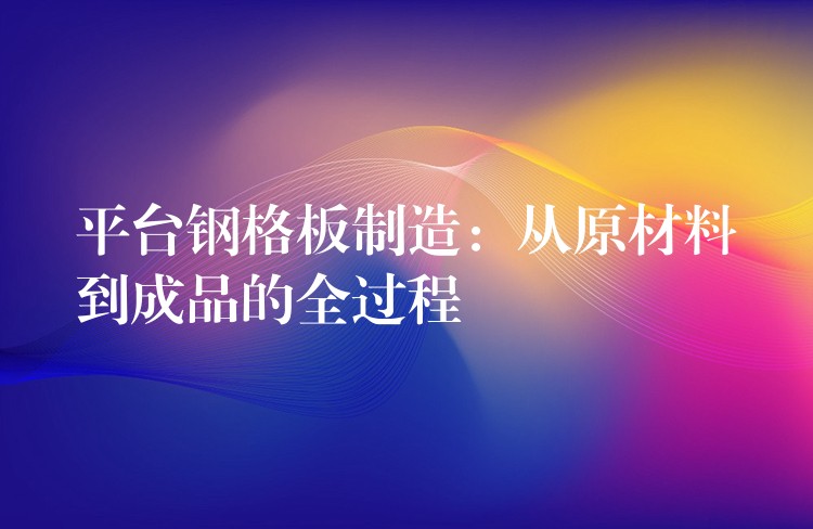 平台鋼格板製造:從原材料到成品的全過程 平台鋼格板製造:從原材料到成品的全過程