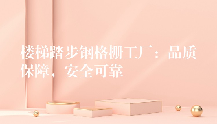 樓梯踏步鋼格柵工廠：品質保障，安全可靠
