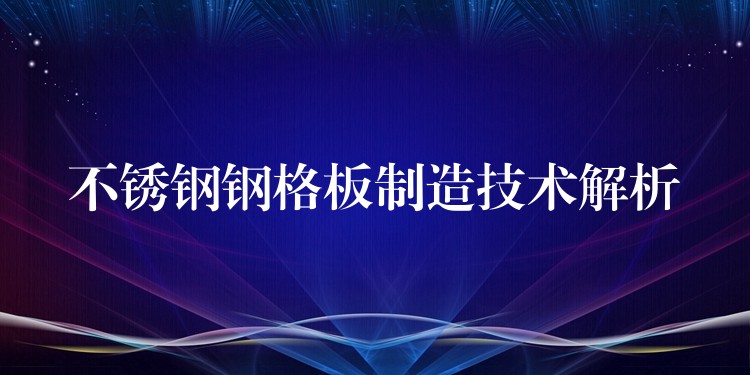 不鏽鋼鋼格板製造技術解析 不鏽鋼鋼格板製造技術解析