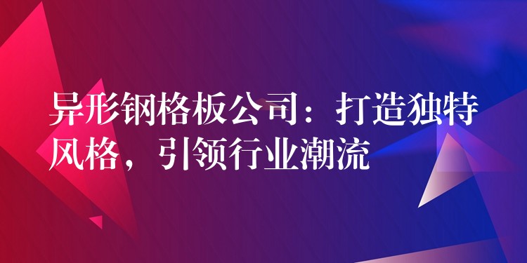 異形鋼格板公司：打造獨特風格，引領行業潮流