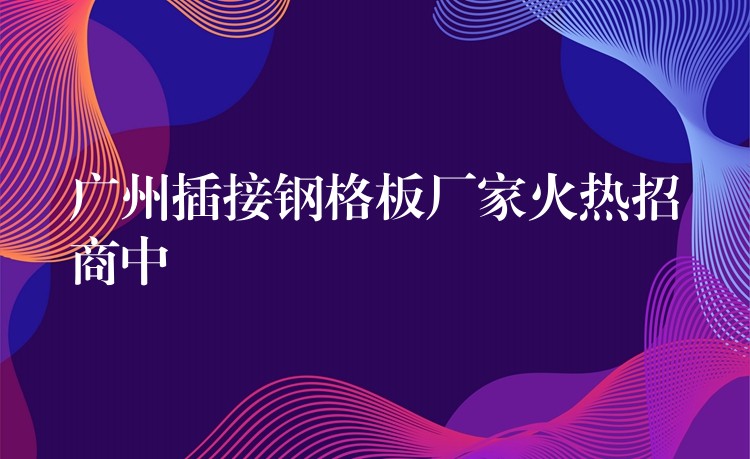 湖南插接鋼格板廠家火熱招商中