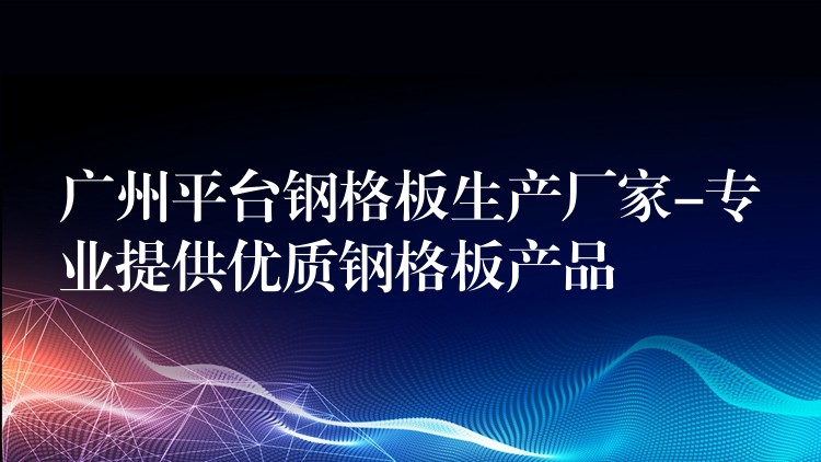 湖南平台鋼格板生產廠家-專業提供優質鋼格板產品
