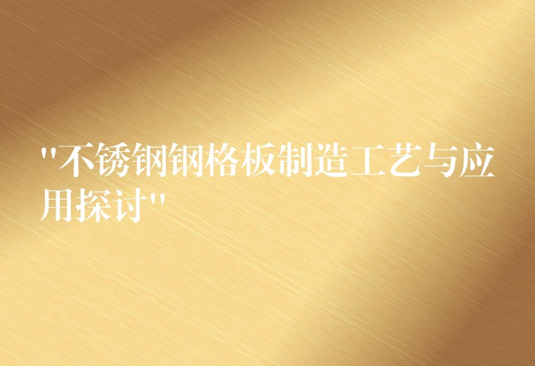 “不鏽鋼鋼格板製造工藝與應用探討”