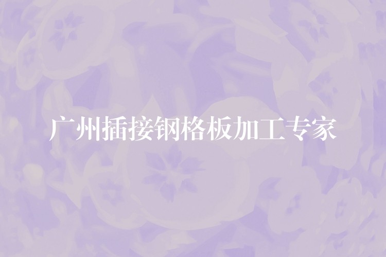 湖南插接鋼格板加工專家