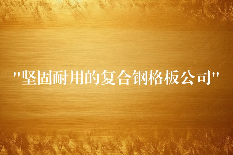 “堅固耐用的複合鋼格板公司”