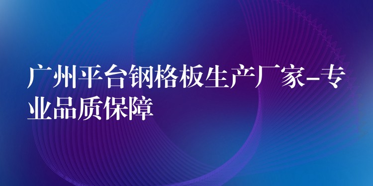 湖南平台鋼格板生產廠家-專業品質保障
