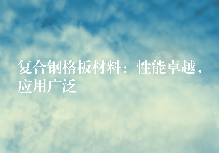 複合鋼格板材料:性能卓越,應用廣泛 複合鋼格板材料:性能卓越,應用廣泛