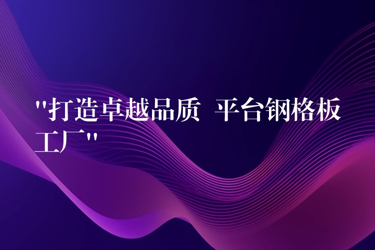 “打造卓越品質  平台鋼格板工廠”