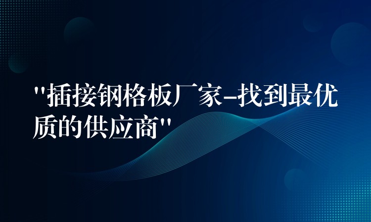 “插接鋼格板廠家-找到最優質的供應商”