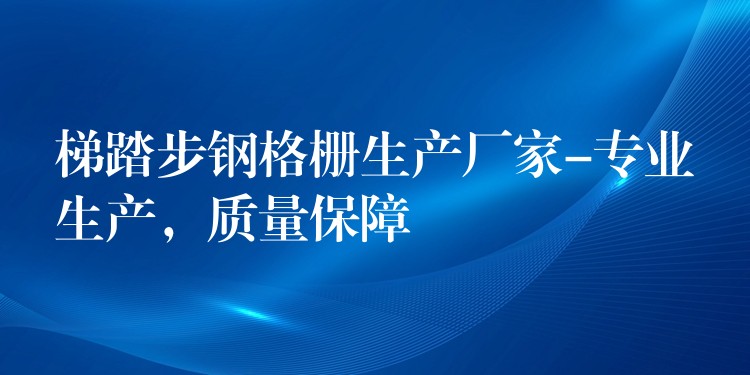 梯踏步鋼格柵生產廠家-專業生產，質量保障