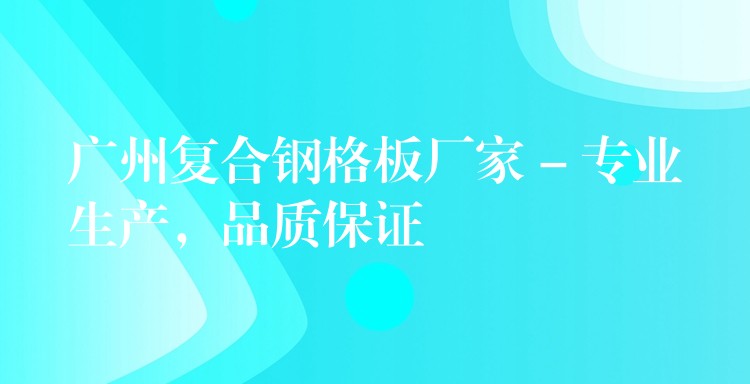 湖南複合鋼格板廠家 – 專業生產，品質保證