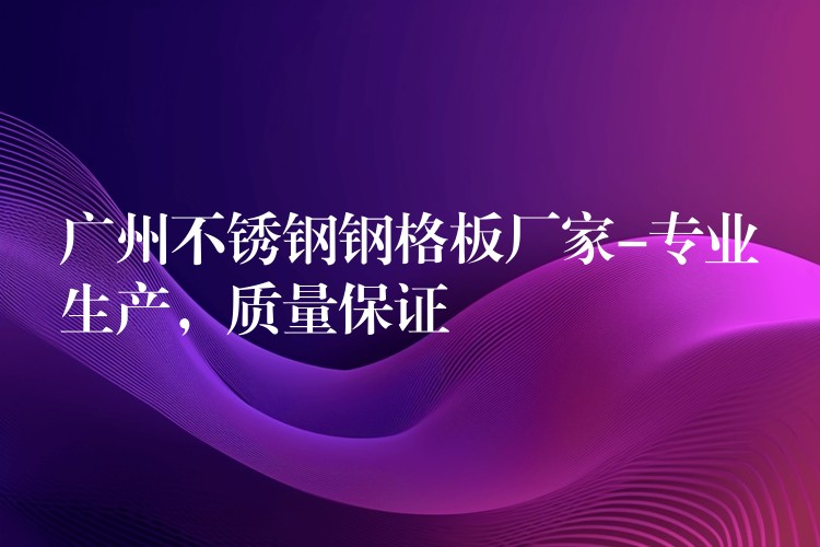 湖南不鏽鋼鋼格板廠家-專業生產，質量保證