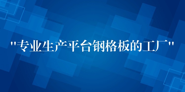 “專業生產平台鋼格板的工廠”