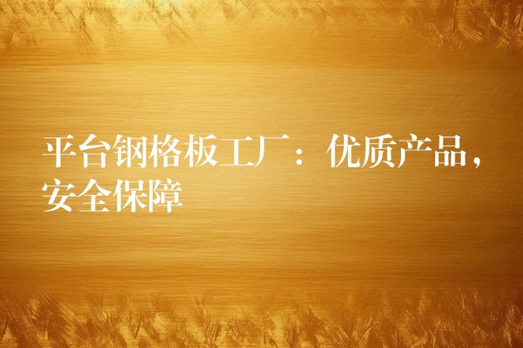 平台鋼格板工廠：優質產品，安全保障