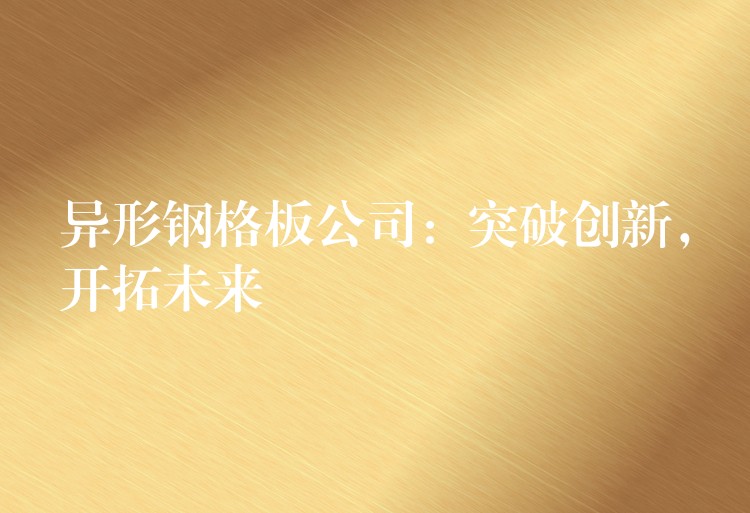 異形鋼格板公司：突破創新，開拓未來