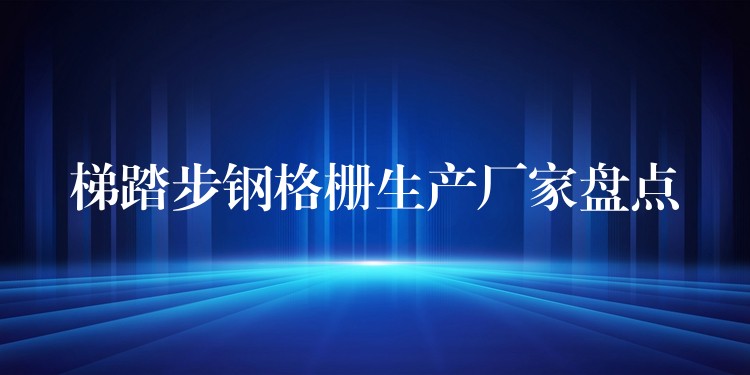 梯踏步鋼格柵生產廠家盤點