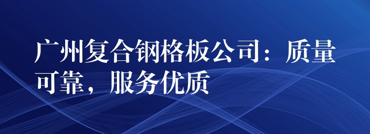 湖南複合鋼格板公司：質量可靠，服務優質
