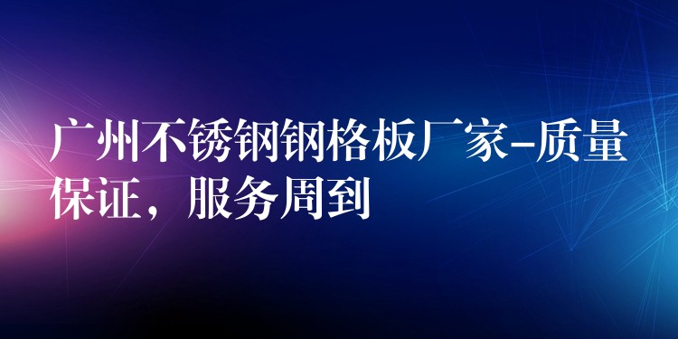 湖南不鏽鋼鋼格板廠家-質量保證，服務周到