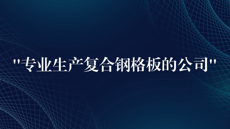 “專業生產複合鋼格板的公司” “專業生產複合鋼格板的公司”