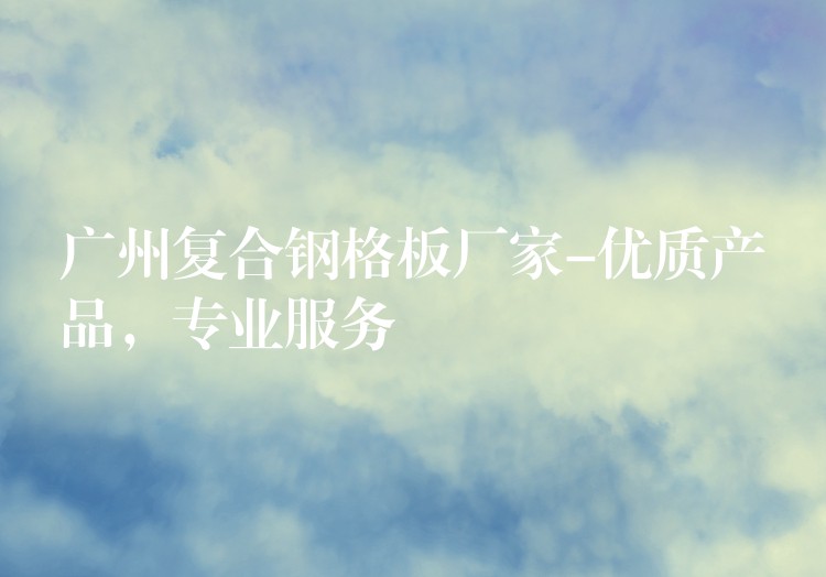 湖南複合鋼格板廠家-優質產品,專業服務 湖南複合鋼格板廠家-優質產品,專業服務