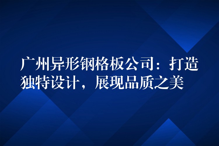 湖南異形鋼格板公司:打造獨特設計,展現品質之美 湖南異形鋼格板公司:打造獨特設計,展現品質之美