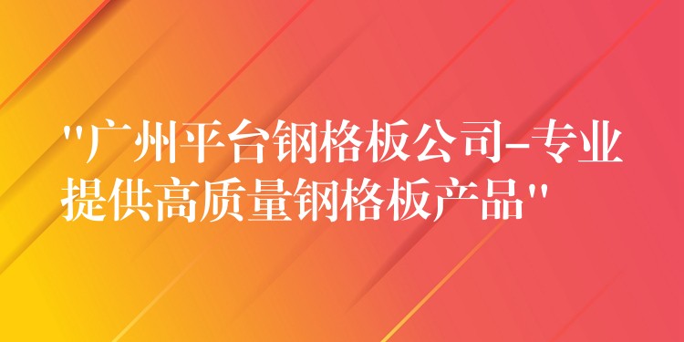 “湖南平台鋼格板公司-專業提供高質量鋼格板產品”