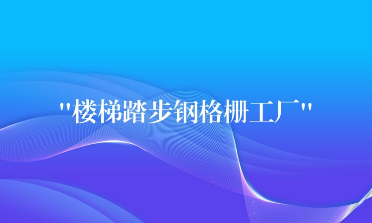 “樓梯踏步鋼格柵工廠”