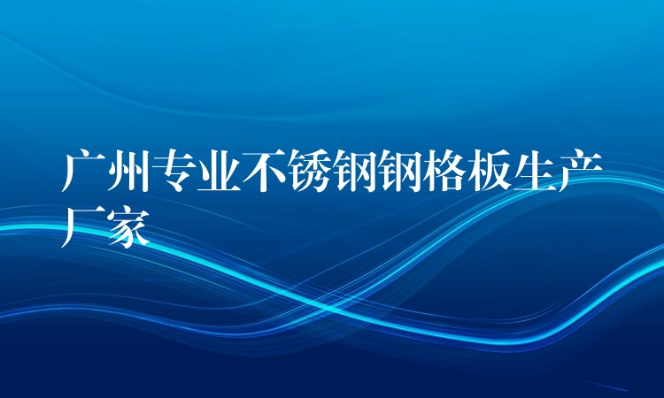 湖南專業不鏽鋼鋼格板生產廠家