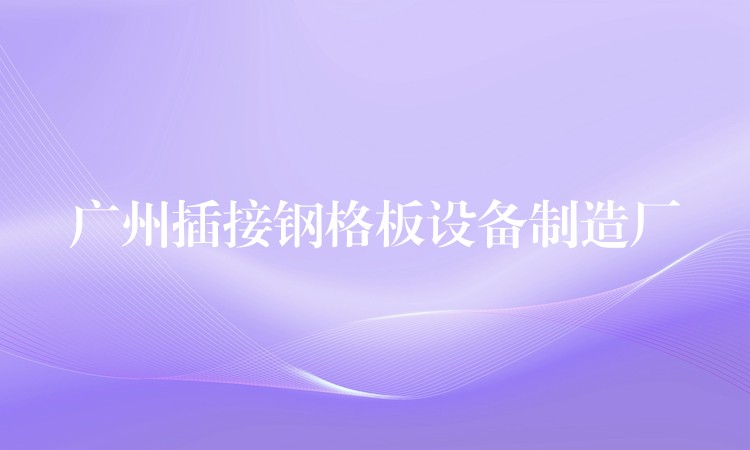 湖南插接鋼格板設備製造廠