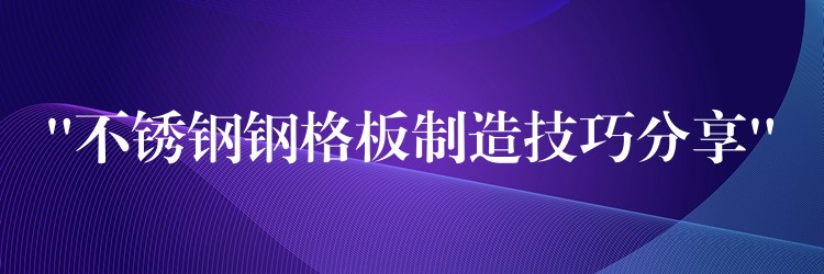 “不鏽鋼鋼格板製造技巧分享”
