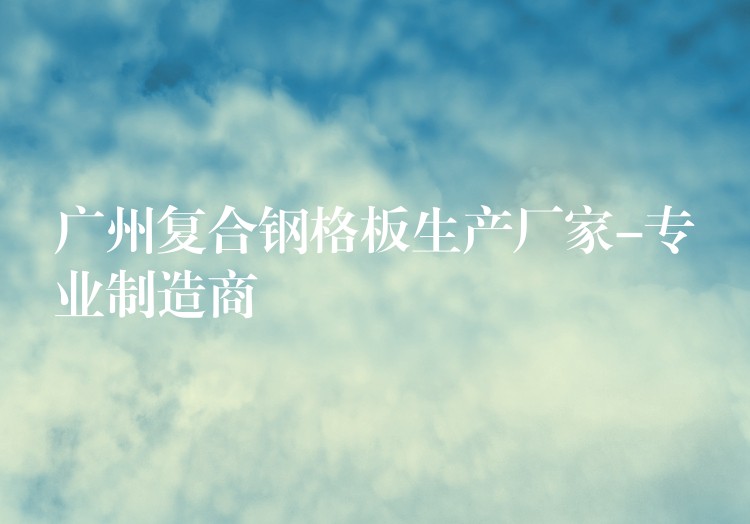 湖南複合鋼格板生產廠家-專業製造商