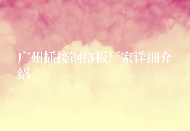 湖南插接鋼格板廠家詳細介紹