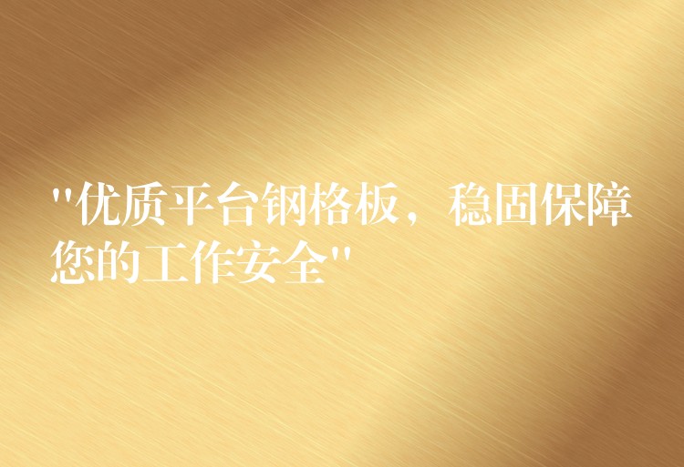 “優質平台鋼格板,穩固保障您的工作安全” “優質平台鋼格板,穩固保障您的工作安全”