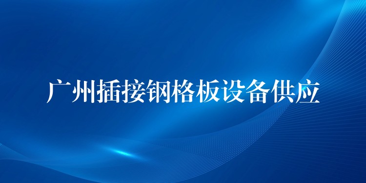 湖南插接鋼格板設備供應