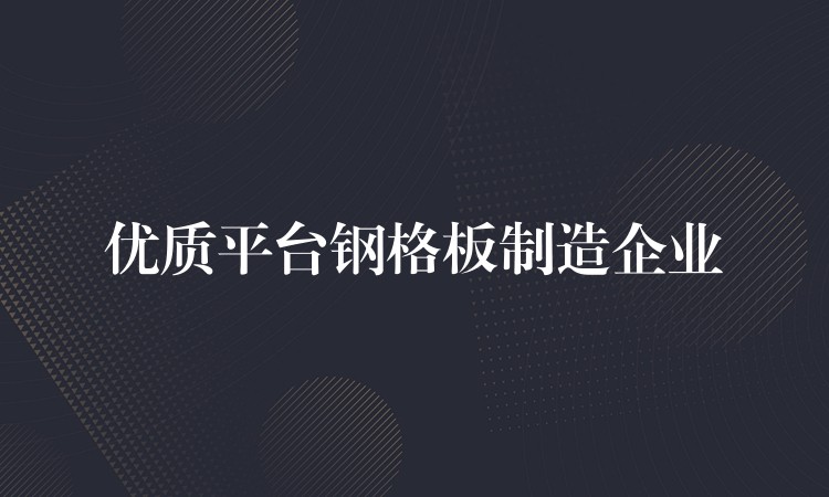 優質平台鋼格板製造企業