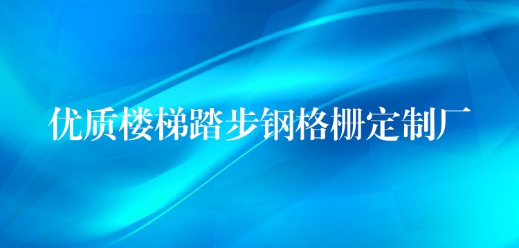 優質樓梯踏步鋼格柵定製廠