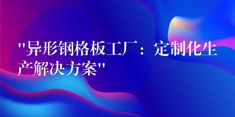 “異形鋼格板工廠:定製化生產解決方案” “異形鋼格板工廠:定製化生產解決方案”
