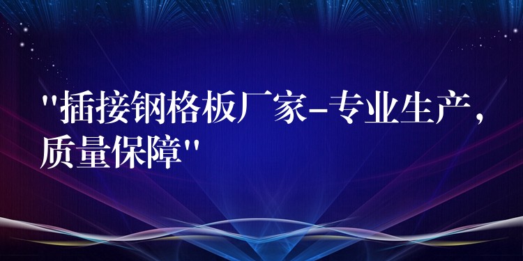 “插接鋼格板廠家-專業生產，質量保障”