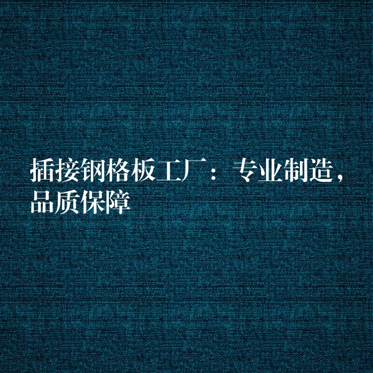 插接鋼格板工廠：專業製造，品質保障