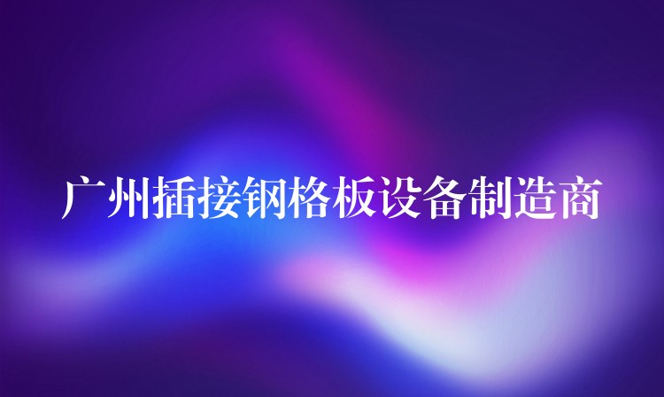 湖南插接鋼格板設備製造商 湖南插接鋼格板設備製造商