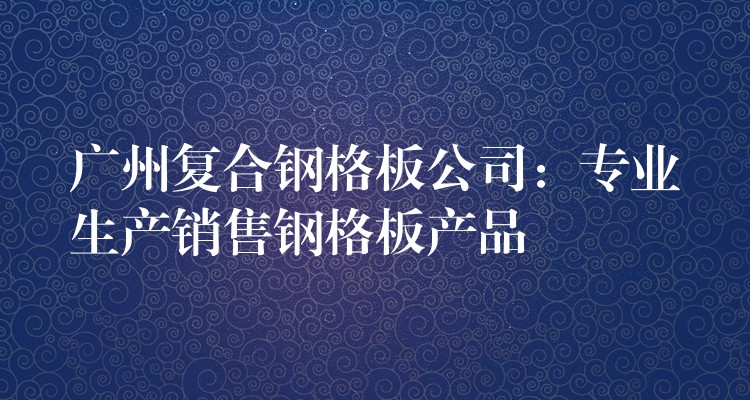 湖南複合鋼格板公司：專業生產銷售鋼格板產品