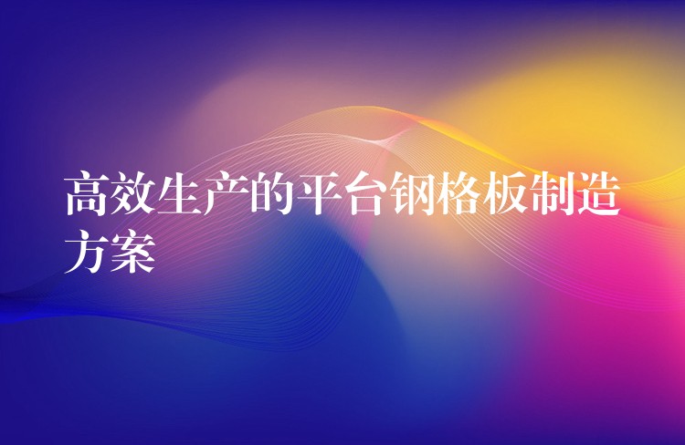 高效生產的平台鋼格板製造方案 高效生產的平台鋼格板製造方案