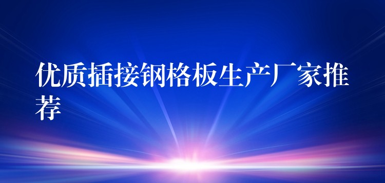 優質插接鋼格板生產廠家推薦 優質插接鋼格板生產廠家推薦